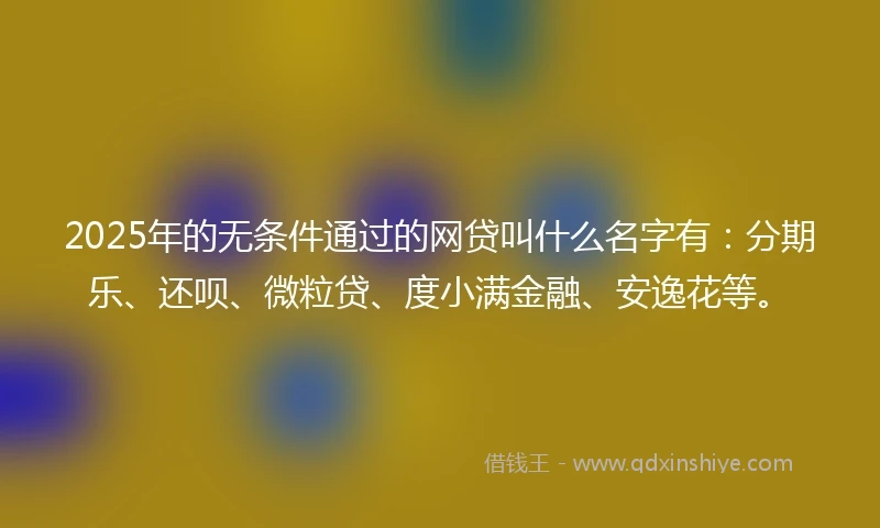 2025年的无条件通过的网贷叫什么名字有：分期乐、还呗、微粒贷、度小满金融、安逸花等。