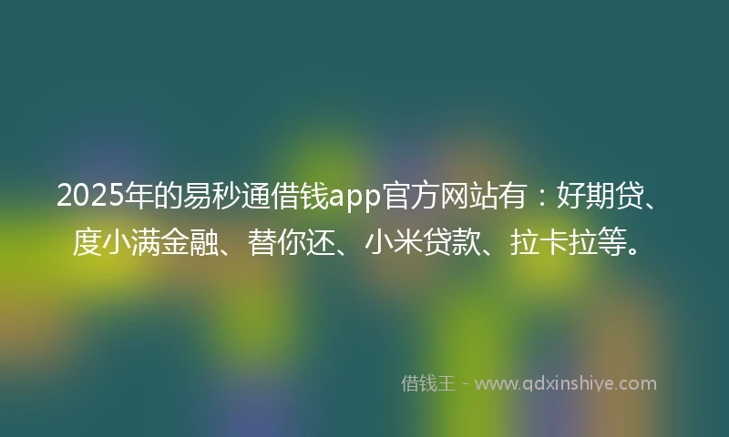2025年的易秒通借钱app官方网站有：好期贷、度小满金融、替你还、小米贷款、拉卡拉等。