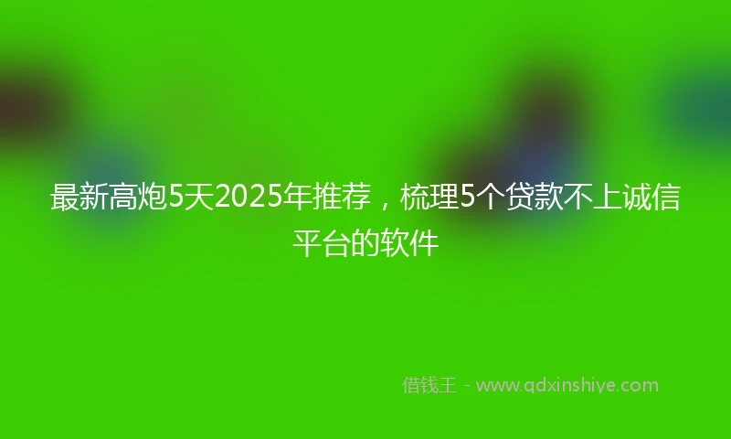 最新高炮5天2025年推荐，梳理5个贷款不上诚信平台的软件