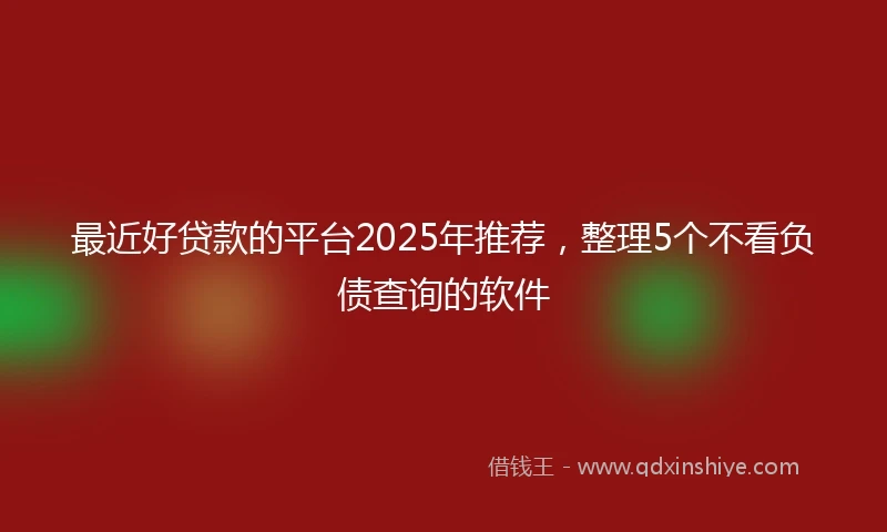 最近好贷款的平台2025年推荐，整理5个不看负债查询的软件
