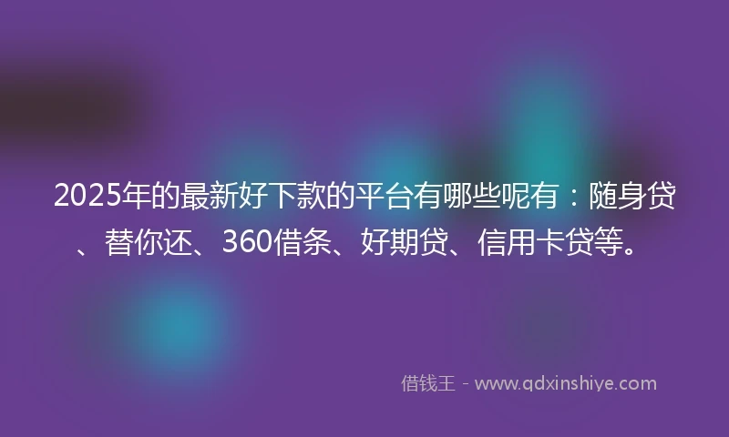 2025年的最新好下款的平台有哪些呢有：随身贷、替你还、360借条、好期贷、信用卡贷等。