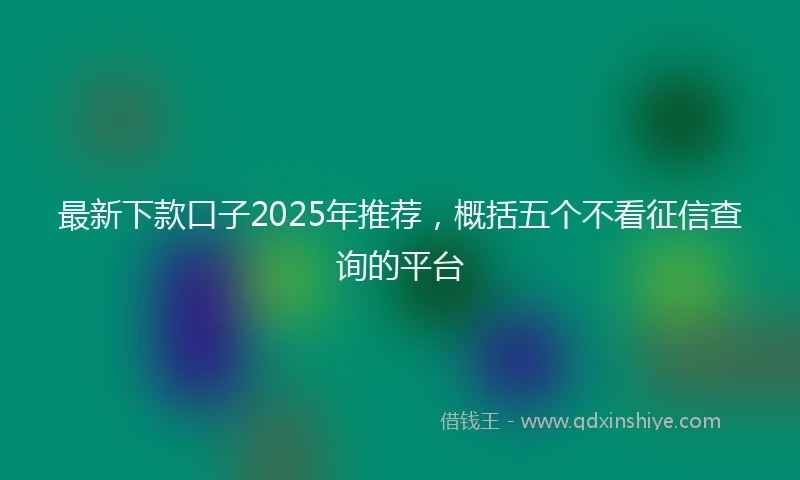 最新下款口子2025年推荐，概括五个不看征信查询的平台
