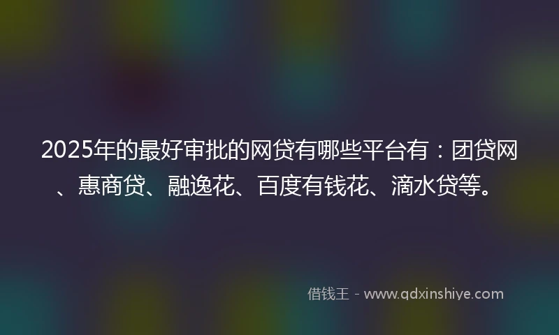 2025年的最好审批的网贷有哪些平台有：团贷网、惠商贷、融逸花、百度有钱花、滴水贷等。