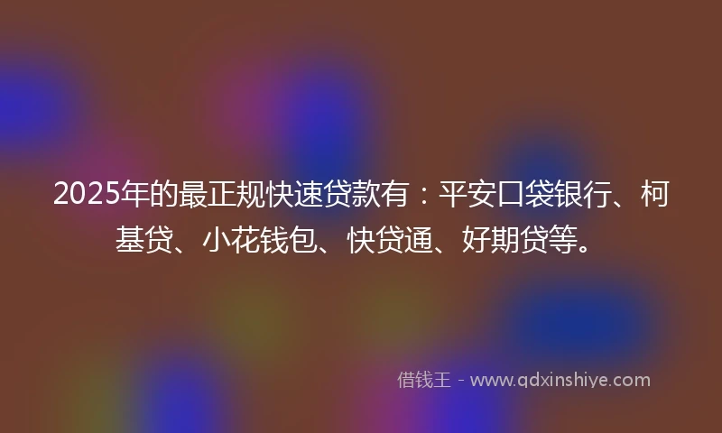 2025年的最正规快速贷款有：平安口袋银行、柯基贷、小花钱包、快贷通、好期贷等。