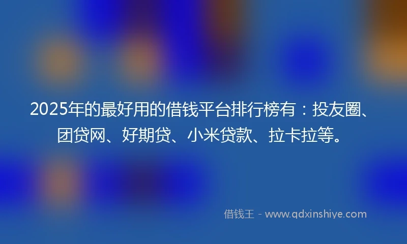 2025年的最好用的借钱平台排行榜有：投友圈、团贷网、好期贷、小米贷款、拉卡拉等。