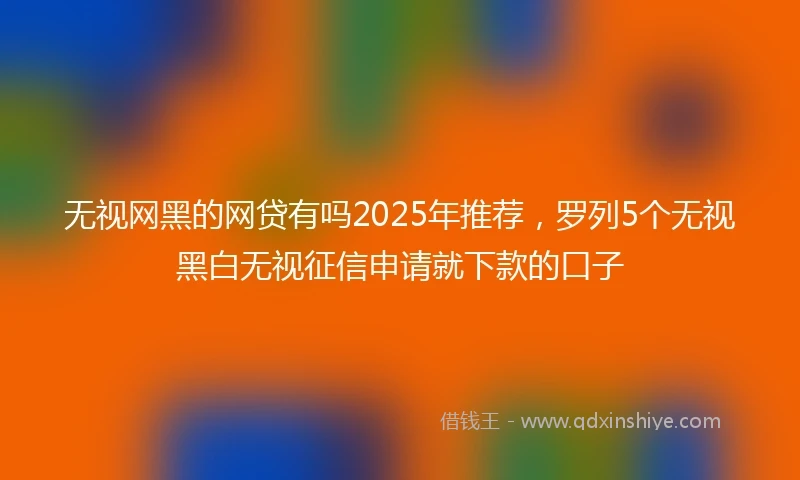 无视网黑的网贷有吗2025年推荐，罗列5个无视黑白无视征信申请就下款的口子
