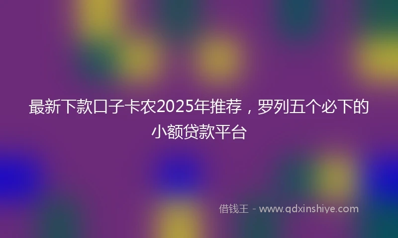 最新下款口子卡农2025年推荐，罗列五个必下的小额贷款平台