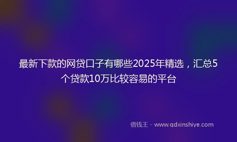 最新下款的网贷口子有哪些2025年精选，汇总5个贷款10万比较容易的平台