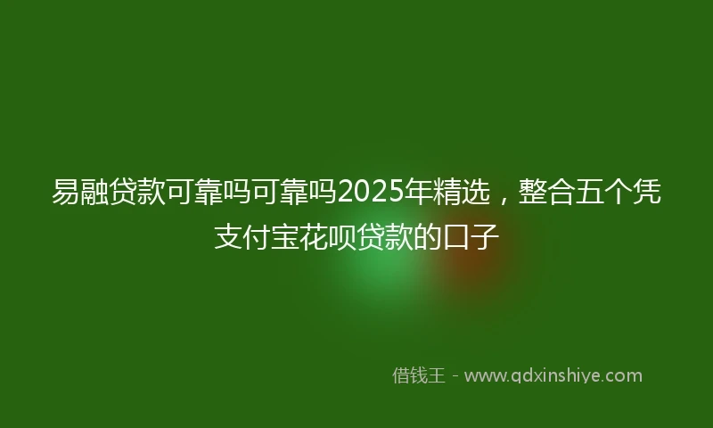 易融贷款可靠吗可靠吗2025年精选,整合五个凭支付宝花呗贷款的口子