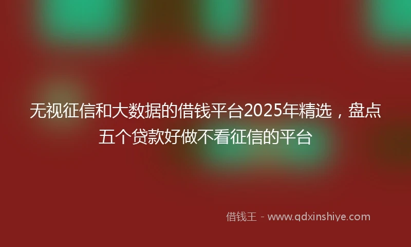 无视征信和大数据的借钱平台2025年精选，盘点五个贷款好做不看征信的平台
