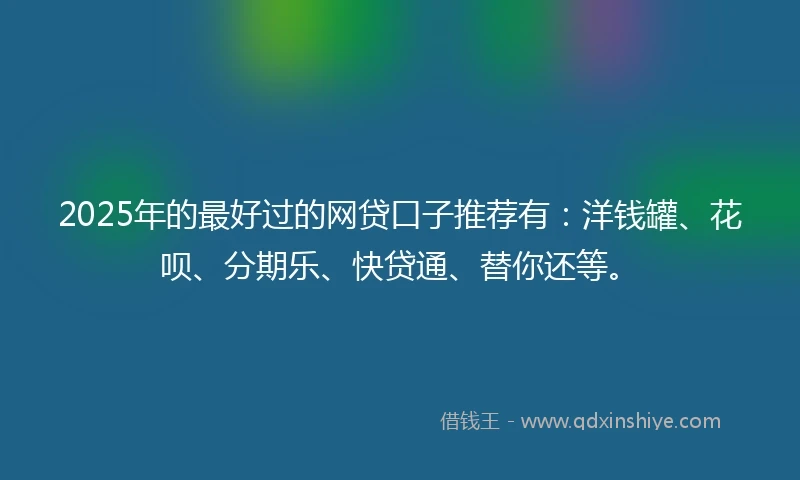 2025年的最好过的网贷口子推荐有：洋钱罐、花呗、分期乐、快贷通、替你还等。
