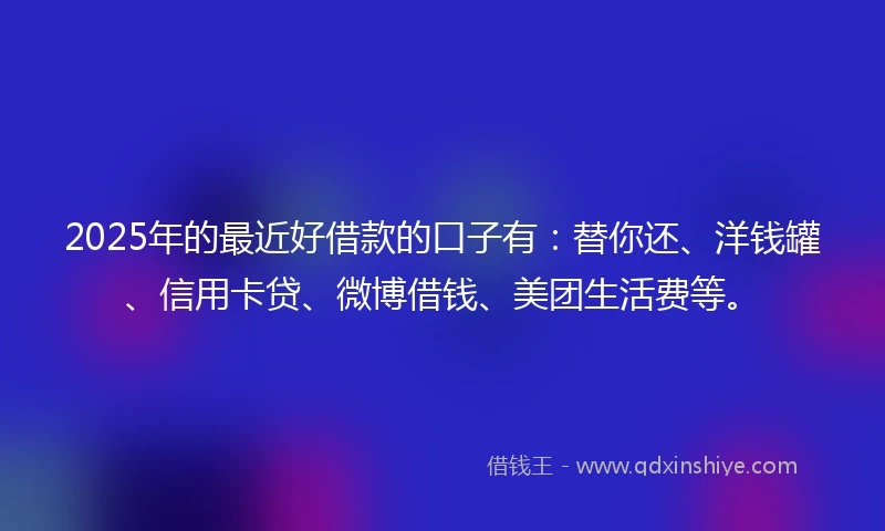 2025年的最近好借款的口子有：替你还、洋钱罐、信用卡贷、微博借钱、美团生活费等。