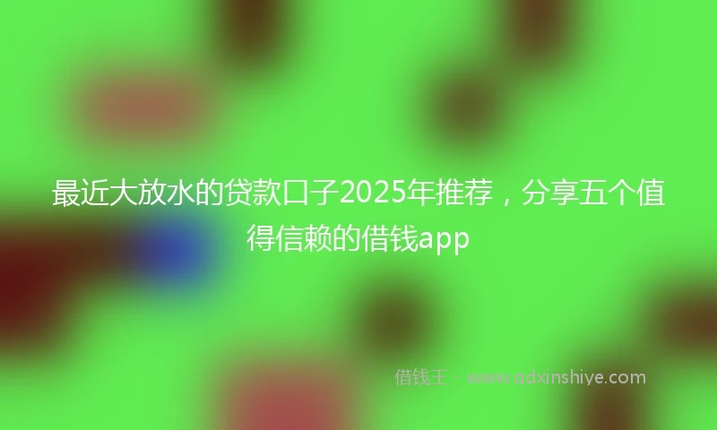 最近大放水的贷款口子2025年推荐，分享五个值得信赖的借钱app