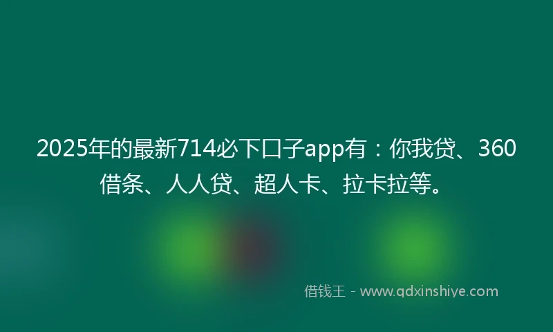 2025年的最新714必下口子app有：你我贷、360借条、人人贷、超人卡、拉卡拉等。