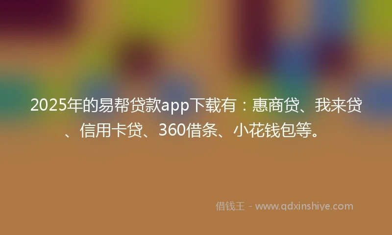2025年的易帮贷款app下载有：惠商贷、我来贷、信用卡贷、360借条、小花钱包等。