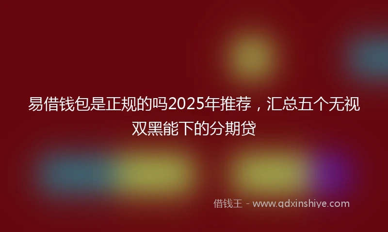 易借钱包是正规的吗2025年推荐，汇总五个无视双黑能下的分期贷