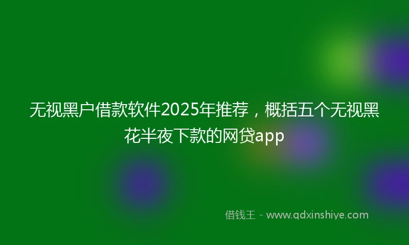 无视黑户借款软件2025年推荐，概括五个无视黑花半夜下款的网贷app