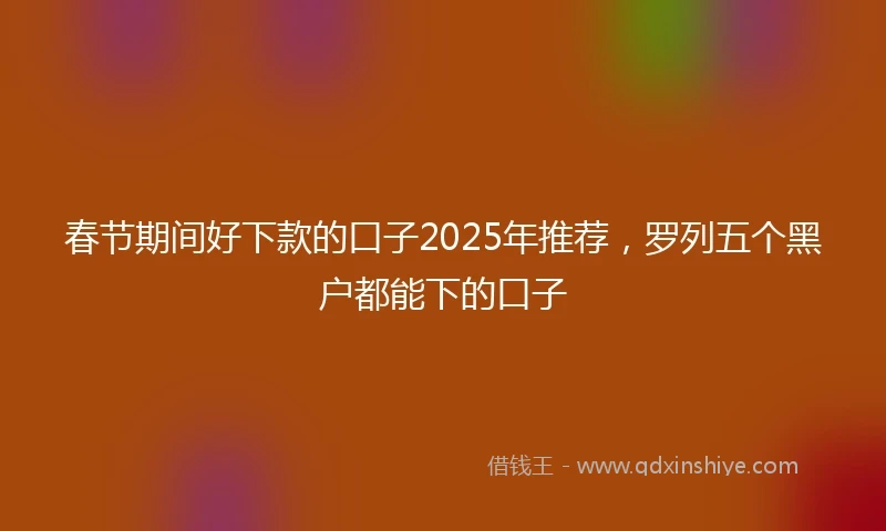 春节期间好下款的口子2025年推荐，罗列五个黑户都能下的口子