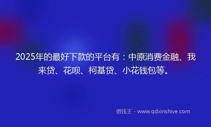2025年的最好下款的平台有：中原消费金融、我来贷、花呗、柯基贷、小花钱包等。