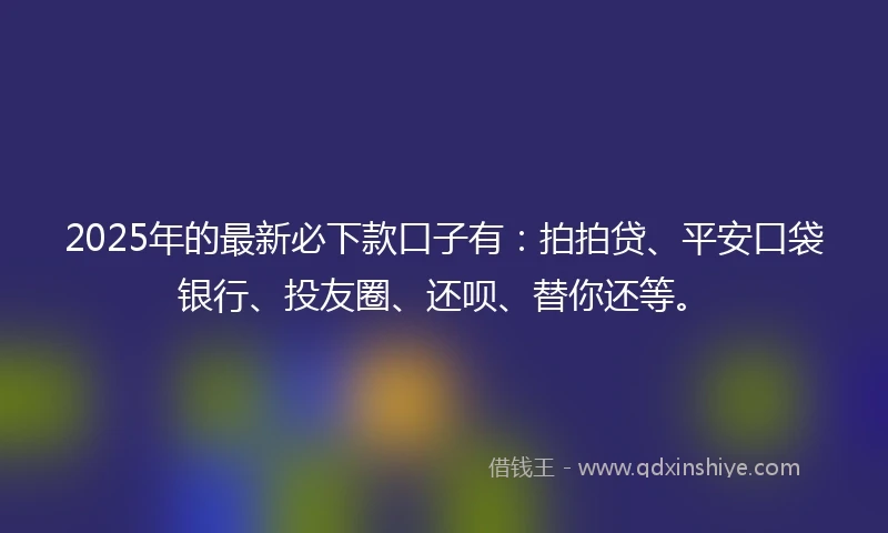2025年的最新必下款口子有：拍拍贷、平安口袋银行、投友圈、还呗、替你还等。