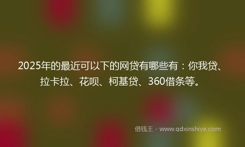 2025年的最近可以下的网贷有哪些有：你我贷、拉卡拉、花呗、柯基贷、360借条等。