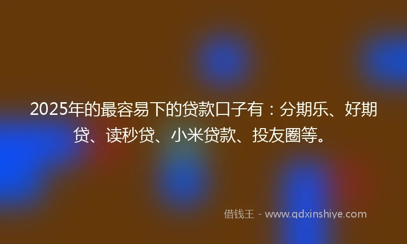 2025年的最容易下的贷款口子有：分期乐、好期贷、读秒贷、小米贷款、投友圈等。