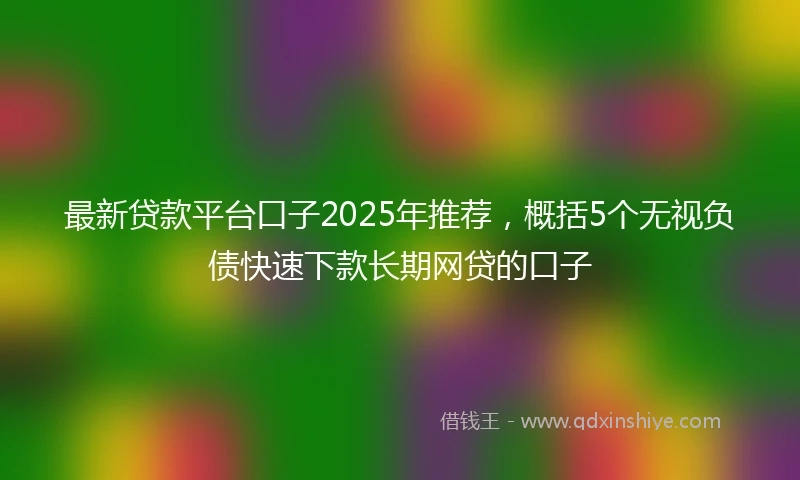 最新贷款平台口子2025年推荐，概括5个无视负债快速下款长期网贷的口子