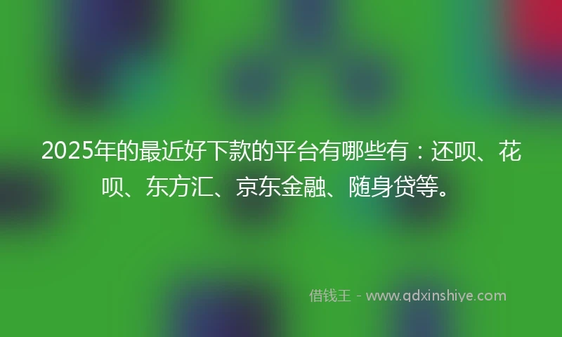 2025年的最近好下款的平台有哪些有：还呗、花呗、东方汇、京东金融、随身贷等。