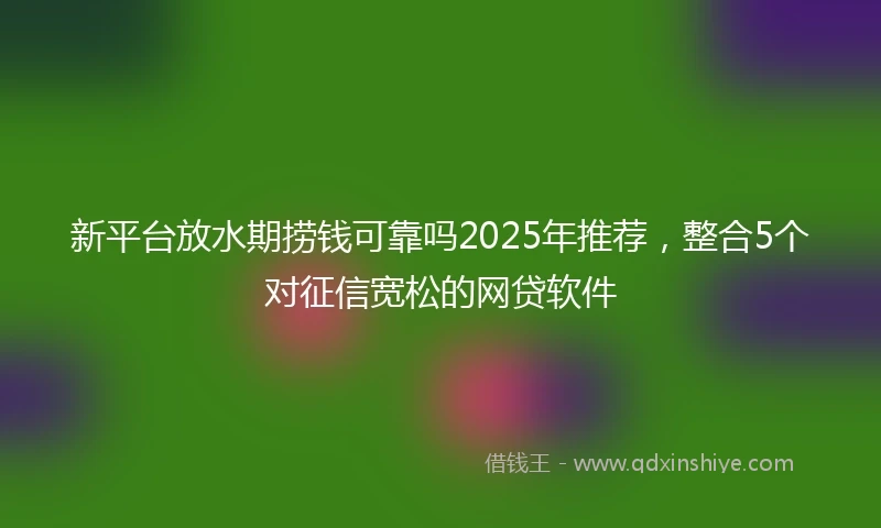 新平台放水期捞钱可靠吗2025年推荐，整合5个对征信宽松的网贷软件