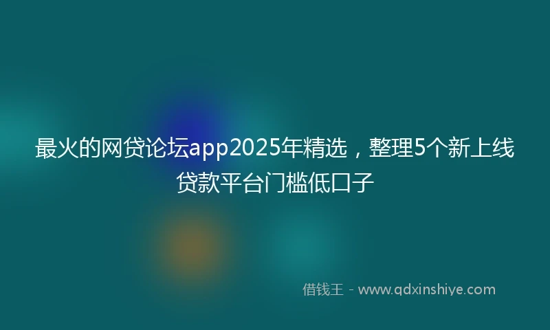最火的网贷论坛app2025年精选,整理5个新上线贷款平台门槛低口子