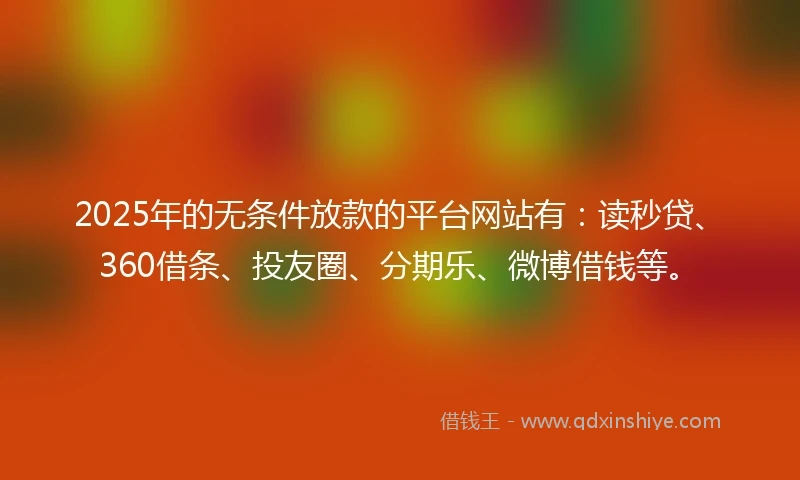 2025年的无条件放款的平台网站有：读秒贷、360借条、投友圈、分期乐、微博借钱等。