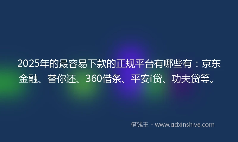 2025年的最容易下款的正规平台有哪些有：京东金融、替你还、360借条、平安i贷、功夫贷等。