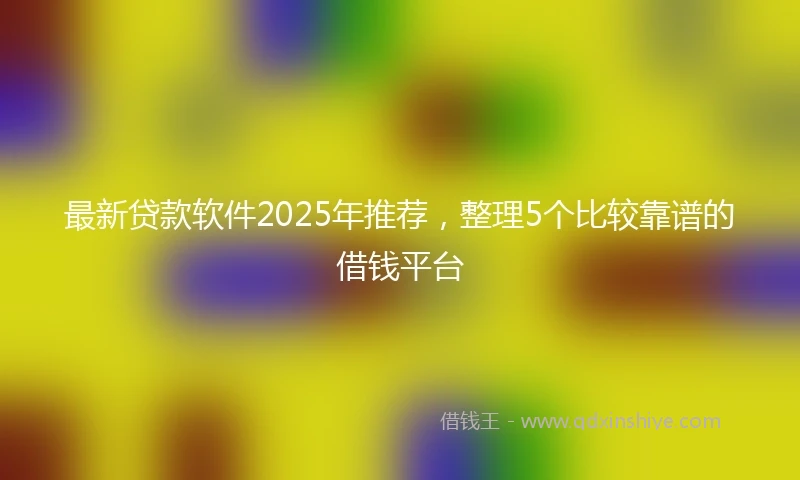 最新贷款软件2025年推荐，整理5个比较靠谱的借钱平台
