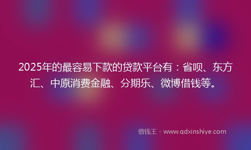 2025年的最容易下款的贷款平台有：省呗、东方汇、中原消费金融、分期乐、微博借钱等。