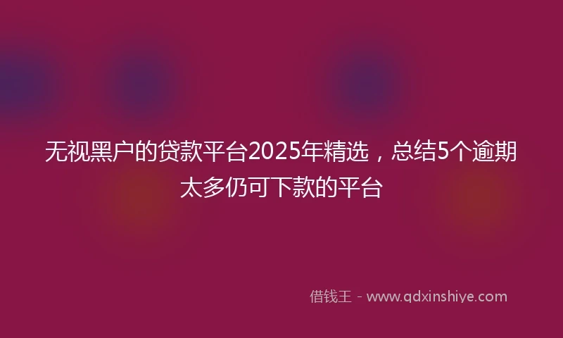 无视黑户的贷款平台2025年精选,总结5个逾期太多仍可下款的平台