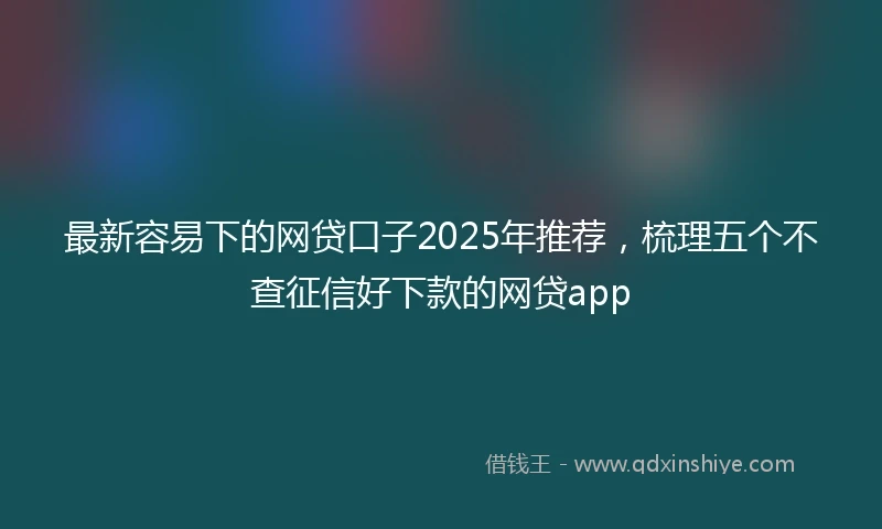 最新容易下的网贷口子2025年推荐，梳理五个不查征信好下款的网贷app