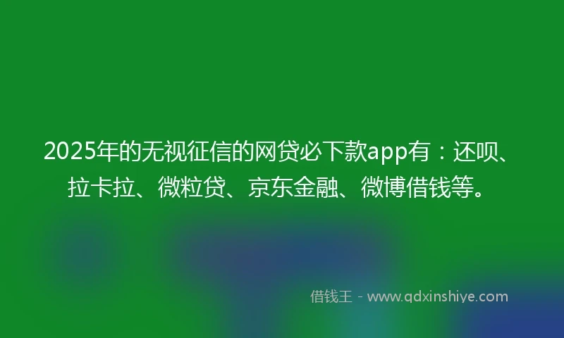 2025年的无视征信的网贷必下款app有：还呗、拉卡拉、微粒贷、京东金融、微博借钱等。