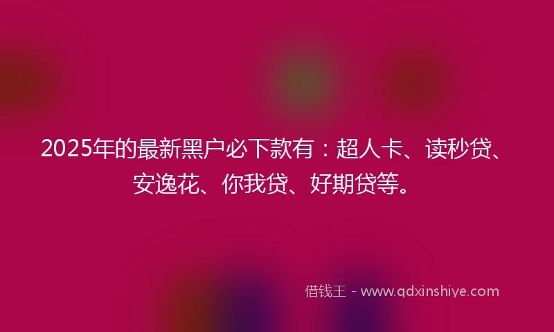 2025年的最新黑户必下款有：超人卡、读秒贷、安逸花、你我贷、好期贷等。