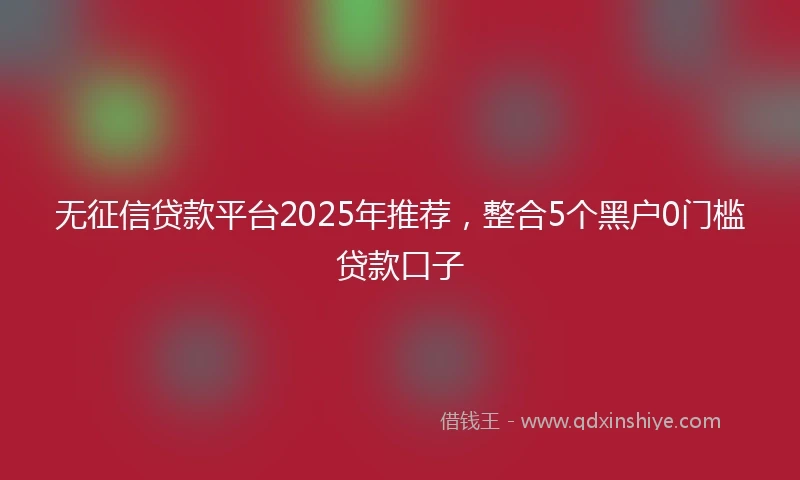 无征信贷款平台2025年推荐,整合5个黑户0门槛贷款口子