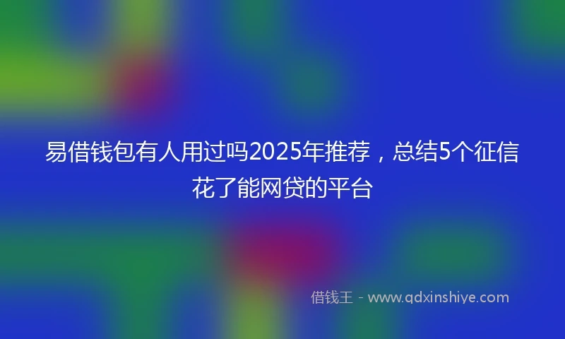 易借钱包有人用过吗2025年推荐，总结5个征信花了能网贷的平台