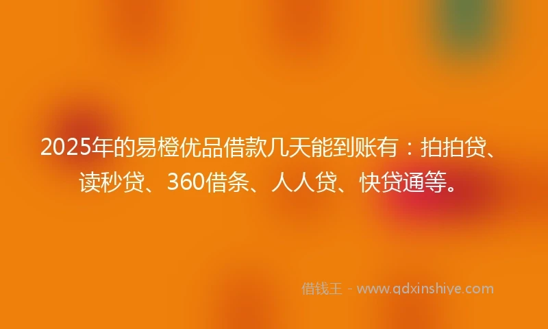 2025年的易橙优品借款几天能到账有：拍拍贷、读秒贷、360借条、人人贷、快贷通等。