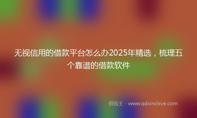 无视信用的借款平台怎么办2025年精选,梳理五个靠谱的借款软件