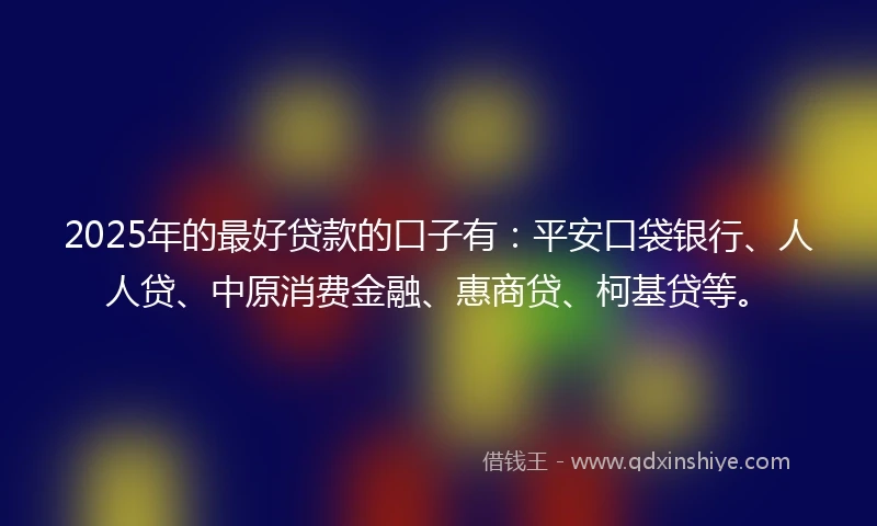 2025年的最好贷款的口子有：平安口袋银行、人人贷、中原消费金融、惠商贷、柯基贷等。