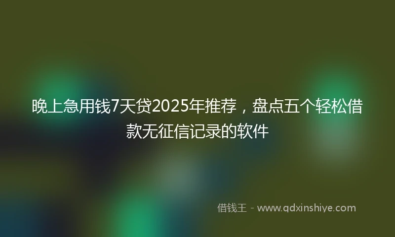晚上急用钱7天贷2025年推荐，盘点五个轻松借款无征信记录的软件