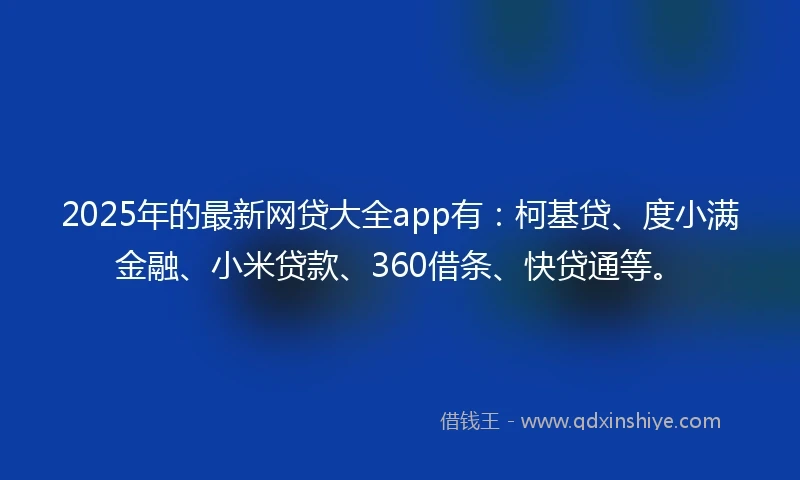 2025年的最新网贷大全app有：柯基贷、度小满金融、小米贷款、360借条、快贷通等。