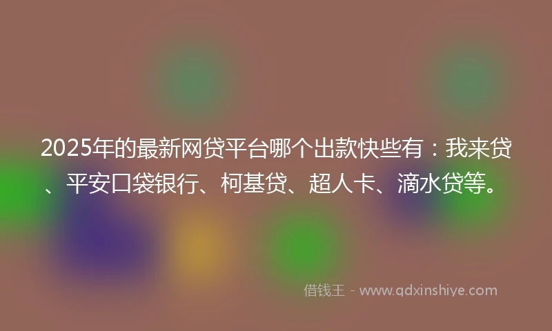 2025年的最新网贷平台哪个出款快些有：我来贷、平安口袋银行、柯基贷、超人卡、滴水贷等。