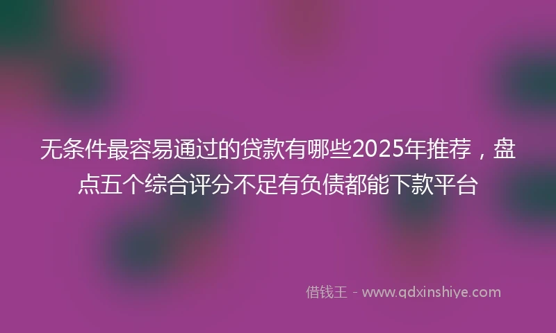 无条件最容易通过的贷款有哪些2025年推荐，盘点五个综合评分不足有负债都能下款平台