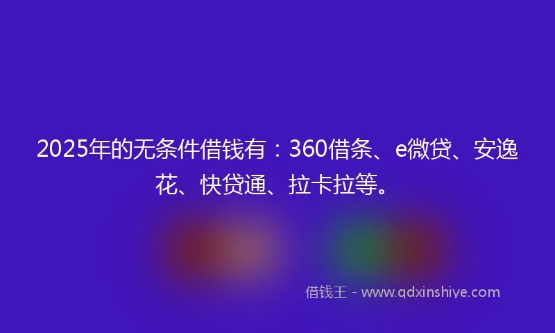 2025年的无条件借钱有：360借条、e微贷、安逸花、快贷通、拉卡拉等。