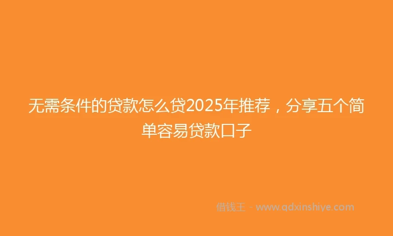 无需条件的贷款怎么贷2025年推荐，分享五个简单容易贷款口子