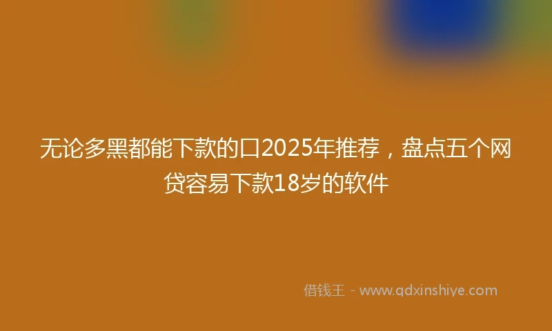 无论多黑都能下款的口2025年推荐，盘点五个网贷容易下款18岁的软件